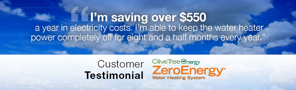 I'm saving over $550 a year in electricity costs. I'm able to keep the water heater power completely off for eight and a half months every year. - Customer Testimonial